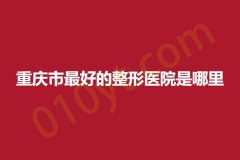重庆市最好的整形医院是哪里，相关信息，抓紧参考哦!