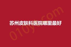 苏州皮肤科医院哪里最好，名单最新公布快收藏