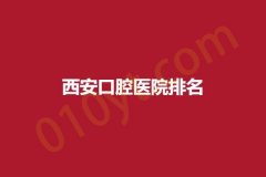 西安口腔医院排名，都有哪些医院?看以下文章就知道了!