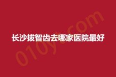 长沙拔智齿去哪家医院最好，实力分析，任你选择!