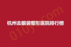 杭州去眼袋整形医院排行榜，当地口碑排名高人气医院推荐