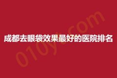成都去眼袋效果最好的医院排名，医疗品质优选