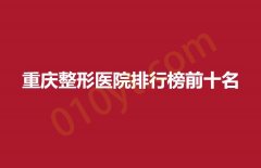 重庆整形医院排行榜前十名，华美，艺星，永川蝶姿等老牌强院