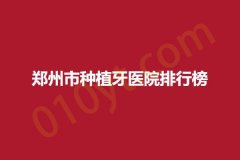 郑州市种植牙医院排行榜，唯美、盛禾、科美，人气医院纷纷上榜