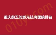 重庆前五的激光祛斑医院排名，原辰、亚美、瑞娃，连锁品牌，实力可靠！