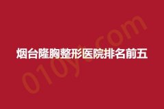 烟台隆胸整形医院排名前五，克莉丝蜜、德尔美客、宗言，以下信息有价值!